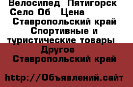 Велосипед. Пятигорск. Село Об › Цена ­ 3 000 - Ставропольский край Спортивные и туристические товары » Другое   . Ставропольский край